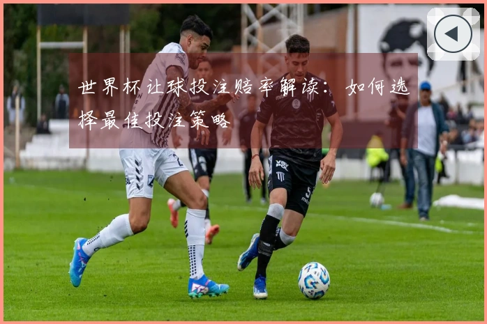 世界杯让球投注赔率解读：如何选择最佳投注策略