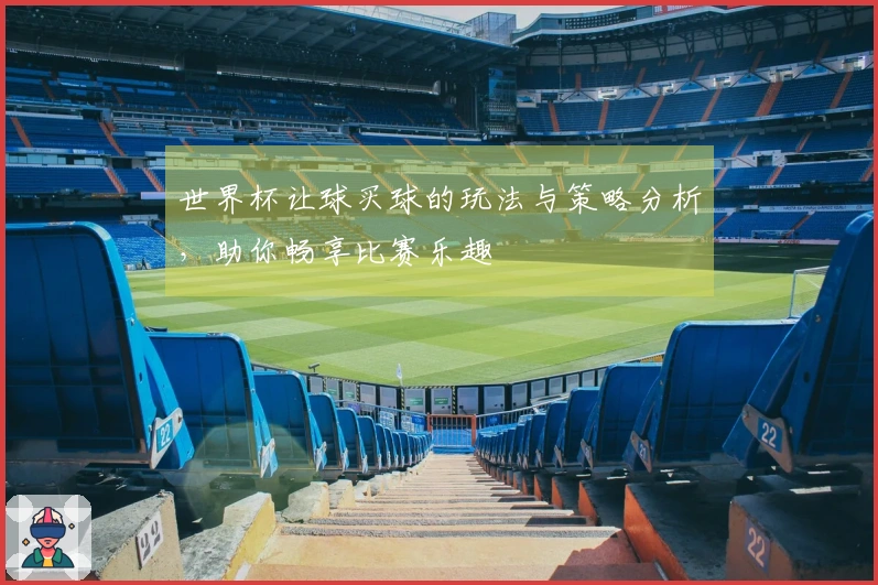 世界杯让球买球的玩法与策略分析，助你畅享比赛乐趣