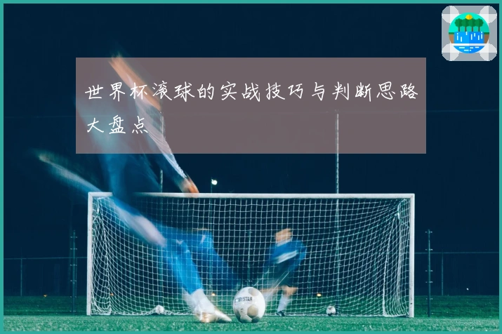 世界杯滚球的实战技巧与判断思路大盘点