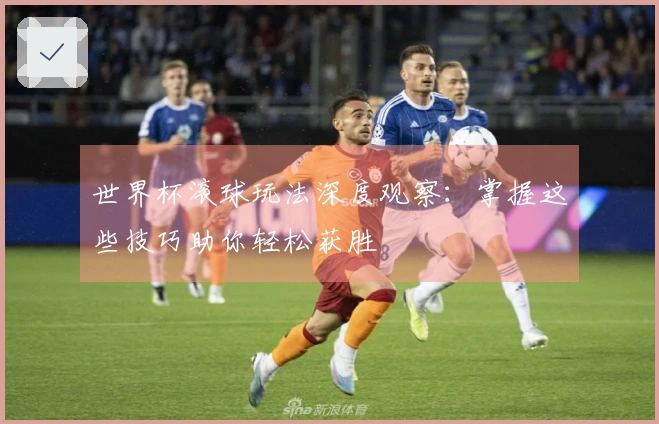 世界杯滚球玩法深度观察：掌握这些技巧助你轻松获胜